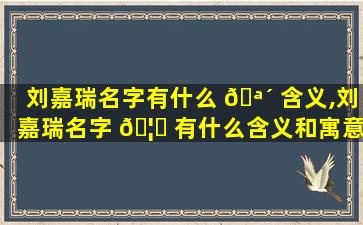 刘嘉瑞名字有什么 🪴 含义,刘嘉瑞名字 🦈 有什么含义和寓意